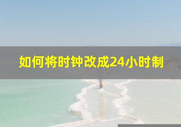 如何将时钟改成24小时制