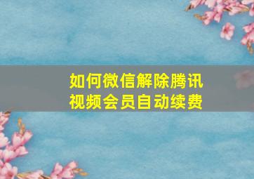 如何微信解除腾讯视频会员自动续费