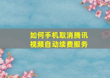 如何手机取消腾讯视频自动续费服务