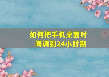 如何把手机桌面时间调到24小时制