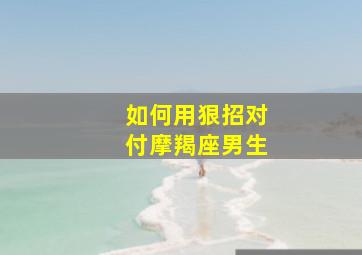 如何用狠招对付摩羯座男生