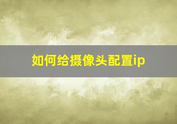 如何给摄像头配置ip