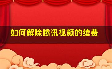 如何解除腾讯视频的续费