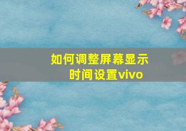 如何调整屏幕显示时间设置vivo