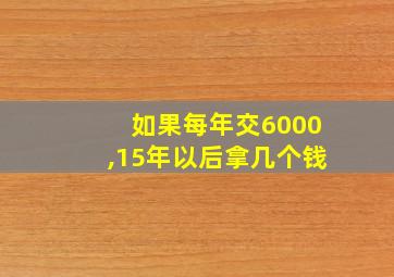 如果每年交6000,15年以后拿几个钱