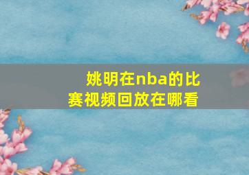 姚明在nba的比赛视频回放在哪看