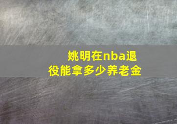 姚明在nba退役能拿多少养老金