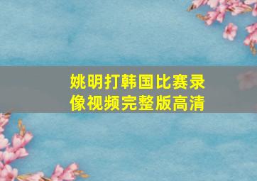 姚明打韩国比赛录像视频完整版高清