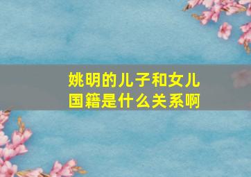 姚明的儿子和女儿国籍是什么关系啊