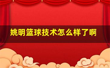 姚明篮球技术怎么样了啊