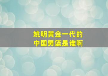 姚明黄金一代的中国男篮是谁啊