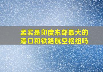 孟买是印度东部最大的港口和铁路航空枢纽吗