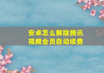 安卓怎么解除腾讯视频会员自动续费