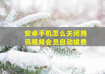 安卓手机怎么关闭腾讯视频会员自动续费