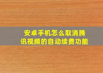 安卓手机怎么取消腾讯视频的自动续费功能