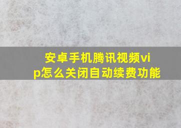 安卓手机腾讯视频vip怎么关闭自动续费功能