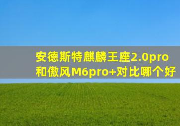 安德斯特麒麟王座2.0pro和傲风M6pro+对比哪个好