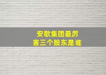 安歌集团最厉害三个股东是谁