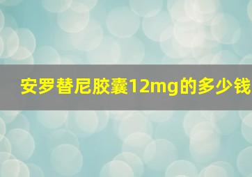 安罗替尼胶囊12mg的多少钱