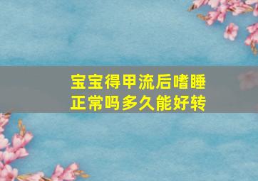 宝宝得甲流后嗜睡正常吗多久能好转