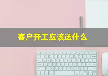 客户开工应该送什么