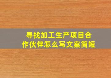 寻找加工生产项目合作伙伴怎么写文案简短