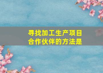 寻找加工生产项目合作伙伴的方法是