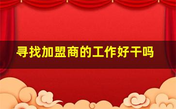 寻找加盟商的工作好干吗