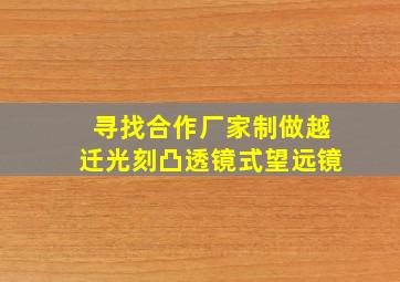 寻找合作厂家制做越迁光刻凸透镜式望远镜