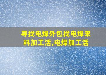 寻找电焊外包找电焊来料加工活,电焊加工活