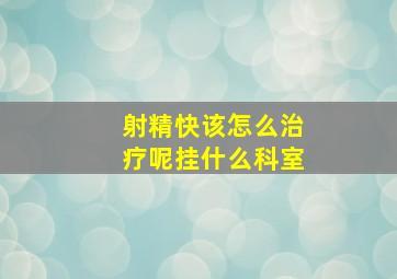 射精快该怎么治疗呢挂什么科室