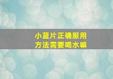 小蓝片正确服用方法需要喝水嘛