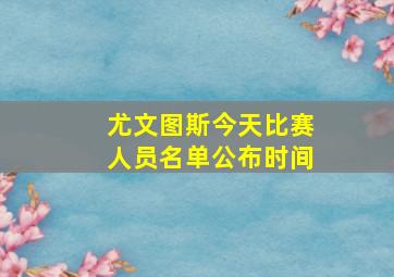 尤文图斯今天比赛人员名单公布时间