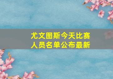 尤文图斯今天比赛人员名单公布最新