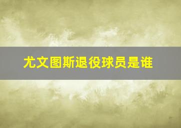 尤文图斯退役球员是谁