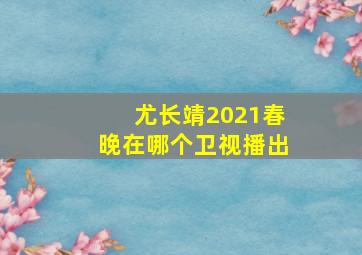 尤长靖2021春晚在哪个卫视播出