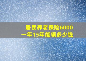 居民养老保险6000一年15年能领多少钱