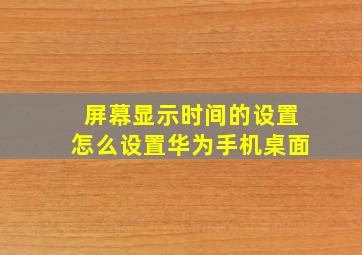 屏幕显示时间的设置怎么设置华为手机桌面