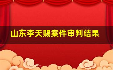 山东李天赐案件审判结果