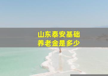 山东泰安基础养老金是多少