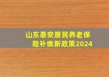 山东泰安居民养老保险补缴新政策2024