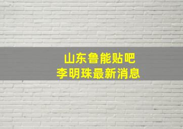 山东鲁能贴吧李明珠最新消息