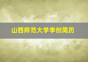 山西师范大学李创简历