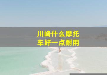 川崎什么摩托车好一点耐用