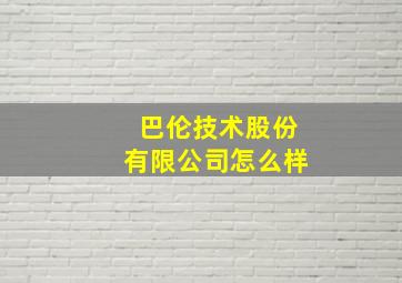 巴伦技术股份有限公司怎么样