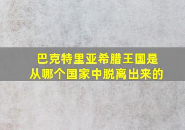 巴克特里亚希腊王国是从哪个国家中脱离出来的