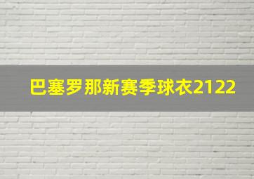 巴塞罗那新赛季球衣2122