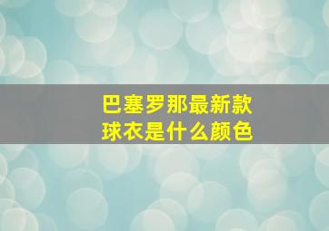 巴塞罗那最新款球衣是什么颜色