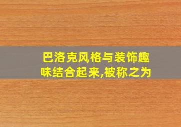 巴洛克风格与装饰趣味结合起来,被称之为