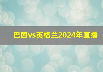 巴西vs英格兰2024年直播